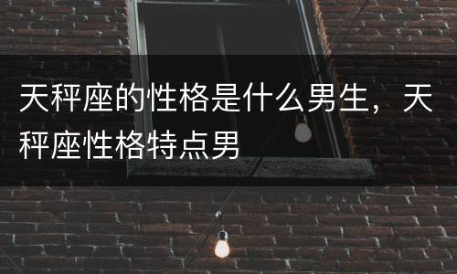 天秤座的性格是什么男生，天秤座性格特点男