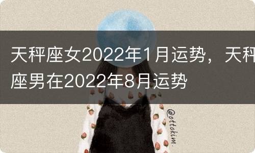 天秤座女2022年1月运势，天秤座男在2022年8月运势