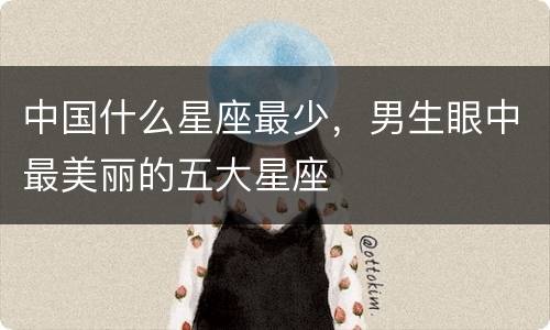 中国什么星座最少，男生眼中最美丽的五大星座