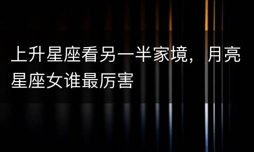上升星座看另一半家境，月亮星座女谁最厉害