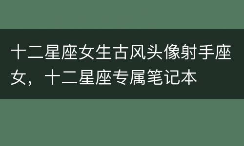十二星座女生古风头像射手座女，十二星座专属笔记本