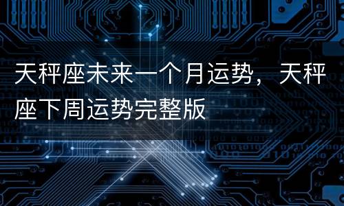 天秤座未来一个月运势，天秤座下周运势完整版