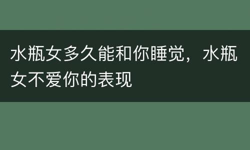 水瓶女多久能和你睡觉，水瓶女不爱你的表现