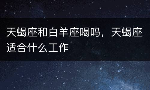 天蝎座和白羊座喝吗，天蝎座适合什么工作