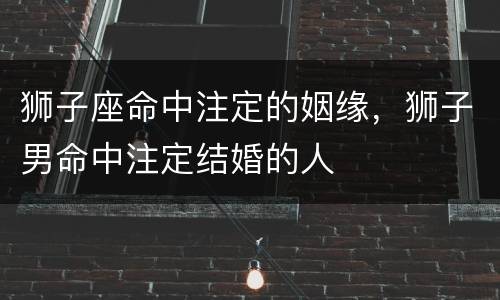 狮子座命中注定的姻缘，狮子男命中注定结婚的人