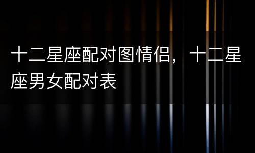 十二星座配对图情侣，十二星座男女配对表