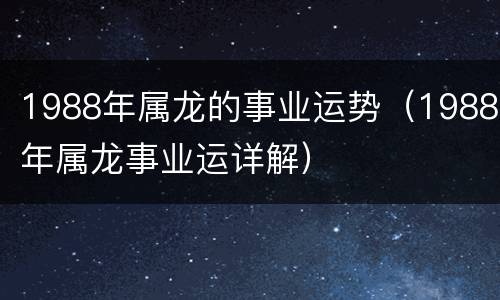1988年属龙的事业运势（1988年属龙事业运详解）