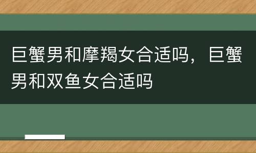 巨蟹男和摩羯女合适吗，巨蟹男和双鱼女合适吗