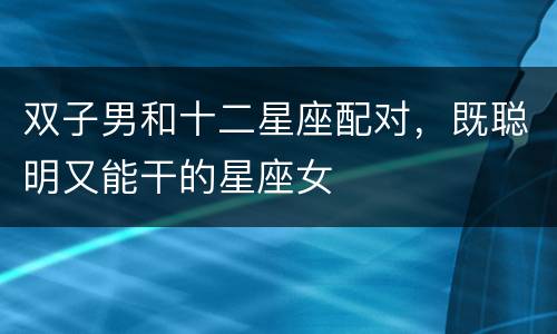 双子男和十二星座配对，既聪明又能干的星座女