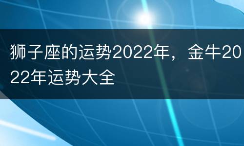 狮子座的运势2022年，金牛2022年运势大全