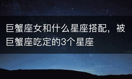 巨蟹座女和什么星座搭配，被巨蟹座吃定的3个星座
