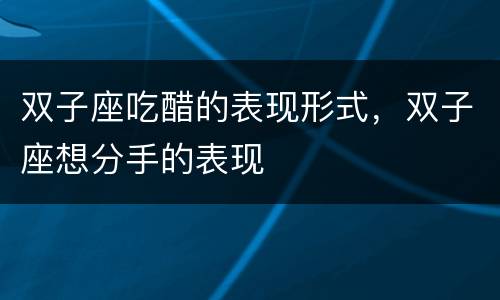 双子座吃醋的表现形式，双子座想分手的表现