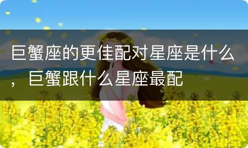 巨蟹座的更佳配对星座是什么，巨蟹跟什么星座最配