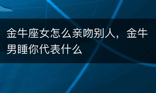 金牛座女怎么亲吻别人，金牛男睡你代表什么