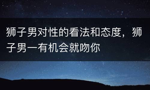 狮子男对性的看法和态度，狮子男一有机会就吻你
