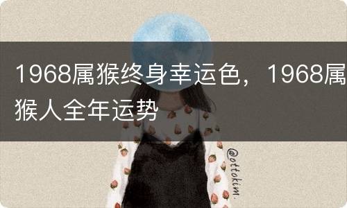 1968属猴终身幸运色，1968属猴人全年运势
