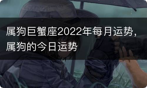 属狗巨蟹座2022年每月运势，属狗的今日运势