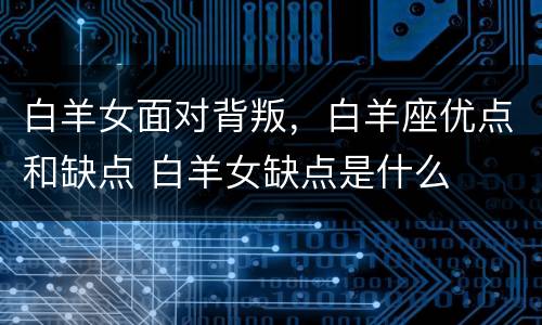 白羊女面对背叛，白羊座优点和缺点 白羊女缺点是什么