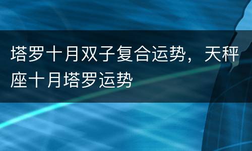 塔罗十月双子复合运势，天秤座十月塔罗运势