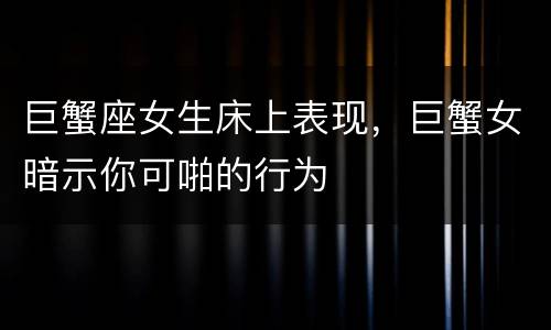 巨蟹座女生床上表现，巨蟹女暗示你可啪的行为