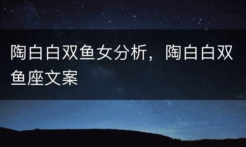 陶白白双鱼女分析，陶白白双鱼座文案