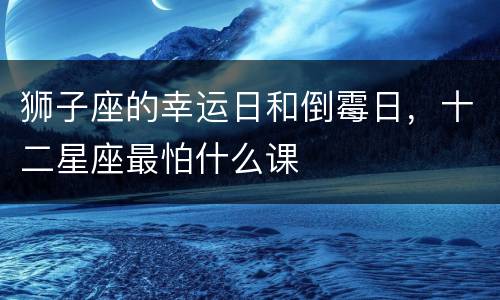 狮子座的幸运日和倒霉日，十二星座最怕什么课