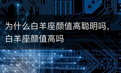 为什么白羊座颜值高聪明吗，白羊座颜值高吗