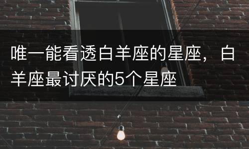 唯一能看透白羊座的星座，白羊座最讨厌的5个星座