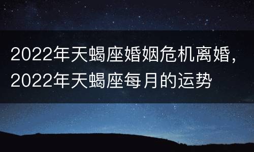 2022年天蝎座婚姻危机离婚，2022年天蝎座每月的运势
