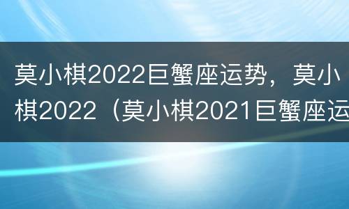 莫小棋2022巨蟹座运势，莫小棋2022（莫小棋2021巨蟹座运势）