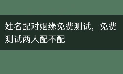 姓名配对姻缘免费测试，免费测试两人配不配