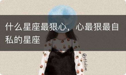 什么星座最狠心，心最狠最自私的星座