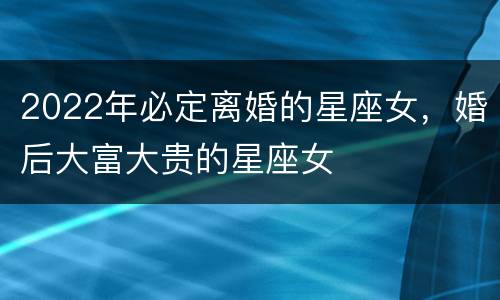 2022年必定离婚的星座女，婚后大富大贵的星座女