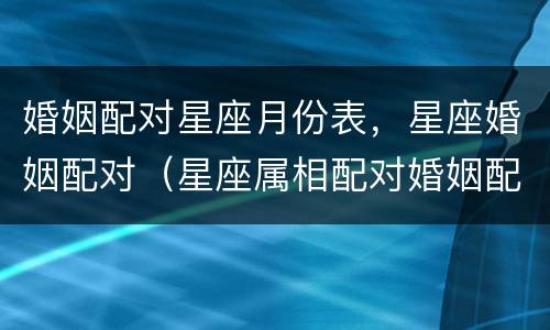 婚姻配对星座月份表，星座婚姻配对（星座属相配对婚姻配对表）