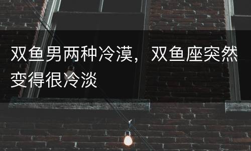 双鱼男两种冷漠，双鱼座突然变得很冷淡
