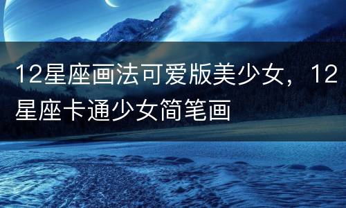 12星座画法可爱版美少女，12星座卡通少女简笔画
