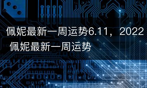 佩妮最新一周运势6.11，2022 佩妮最新一周运势