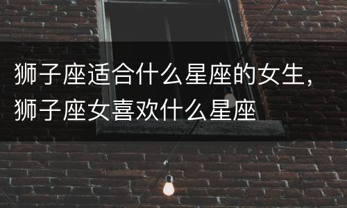 狮子座适合什么星座的女生，狮子座女喜欢什么星座