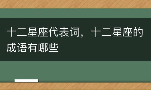 十二星座代表词，十二星座的成语有哪些