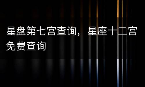 星盘第七宫查询，星座十二宫免费查询