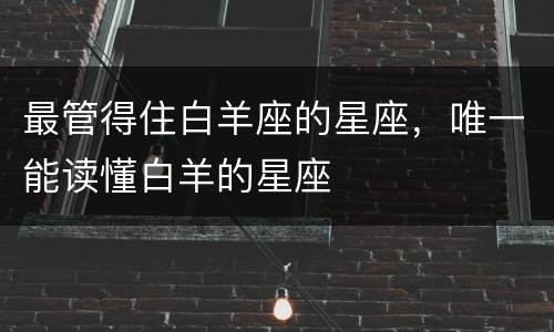 最管得住白羊座的星座，唯一能读懂白羊的星座