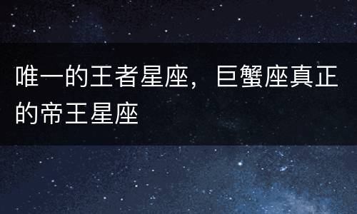 唯一的王者星座，巨蟹座真正的帝王星座