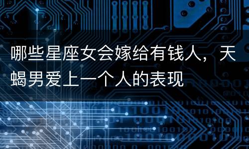 哪些星座女会嫁给有钱人，天蝎男爱上一个人的表现