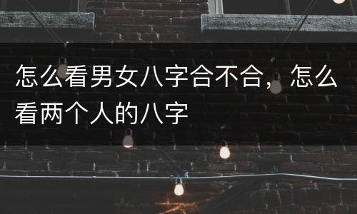 怎么看男女八字合不合，怎么看两个人的八字