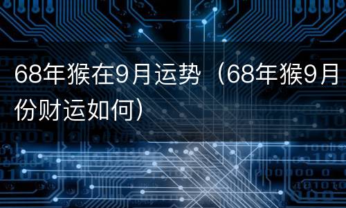 68年猴在9月运势（68年猴9月份财运如何）