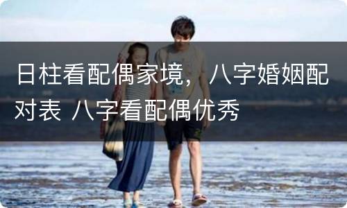 日柱看配偶家境，八字婚姻配对表 八字看配偶优秀
