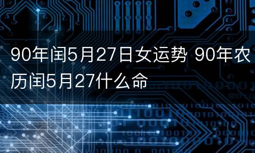 90年闰5月27日女运势 90年农历闰5月27什么命