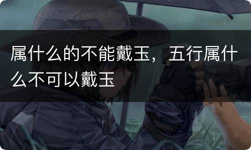 属什么的不能戴玉，五行属什么不可以戴玉