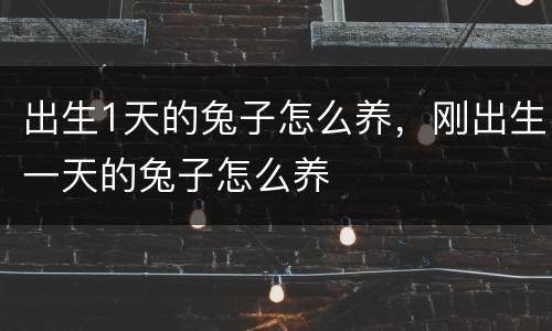 出生1天的兔子怎么养，刚出生一天的兔子怎么养