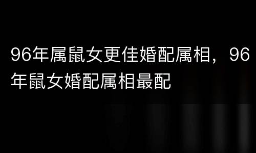 96年属鼠女更佳婚配属相，96年鼠女婚配属相最配
